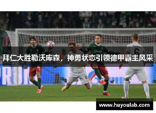 拜仁大胜勒沃库森，神勇状态引领德甲霸主风采